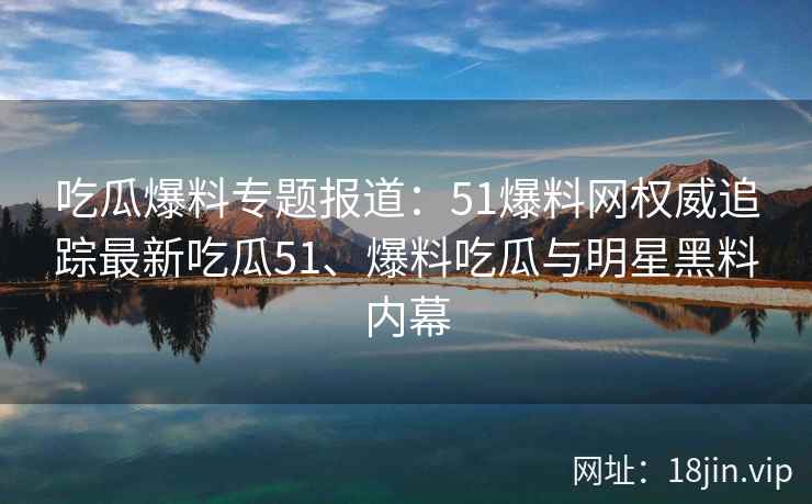 吃瓜爆料专题报道：51爆料网权威追踪最新吃瓜51、爆料吃瓜与明星黑料内幕