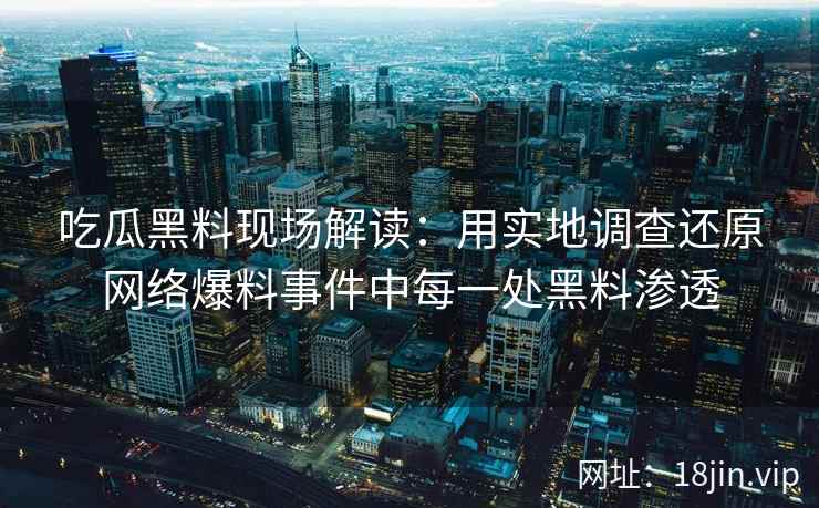 吃瓜黑料现场解读：用实地调查还原网络爆料事件中每一处黑料渗透