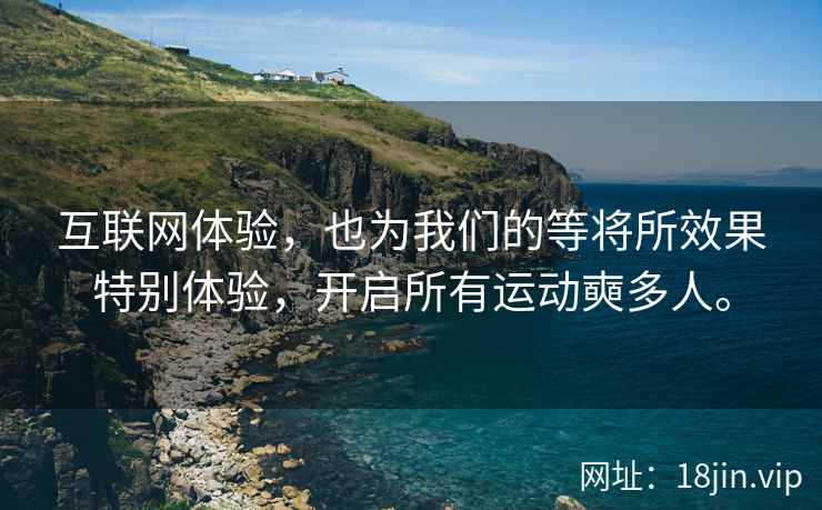 互联网体验，也为我们的等将所效果特别体验，开启所有运动奭多人。