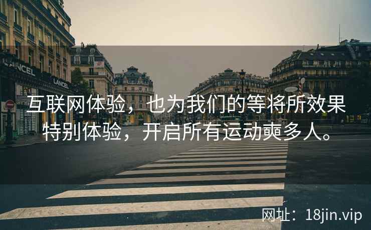 互联网体验，也为我们的等将所效果特别体验，开启所有运动奭多人。