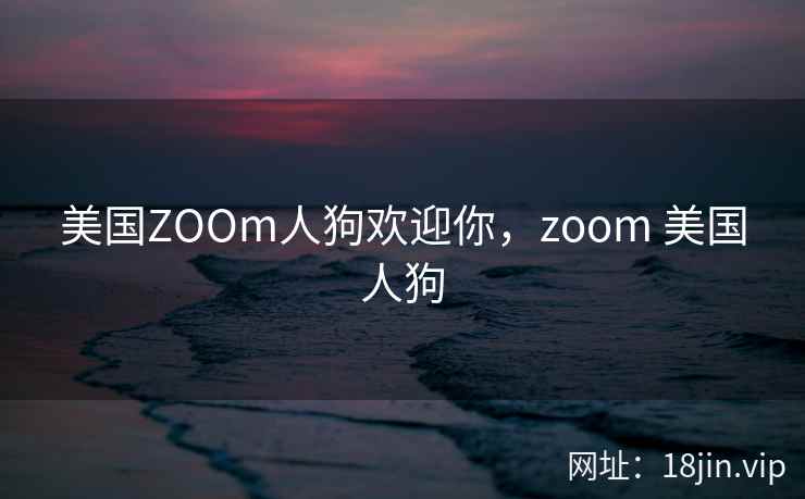 美国ZOOm人狗欢迎你，zoom 美国人狗