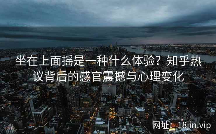 坐在上面摇是一种什么体验？知乎热议背后的感官震撼与心理变化