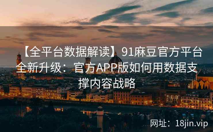 【全平台数据解读】91麻豆官方平台全新升级：官方APP版如何用数据支撑内容战略