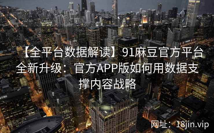 【全平台数据解读】91麻豆官方平台全新升级：官方APP版如何用数据支撑内容战略
