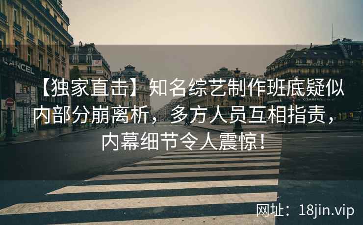【独家直击】知名综艺制作班底疑似内部分崩离析，多方人员互相指责，内幕细节令人震惊！