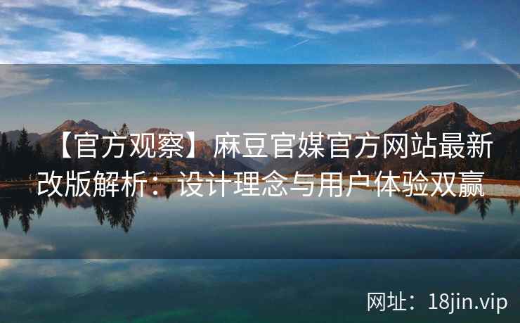【官方观察】麻豆官媒官方网站最新改版解析：设计理念与用户体验双赢