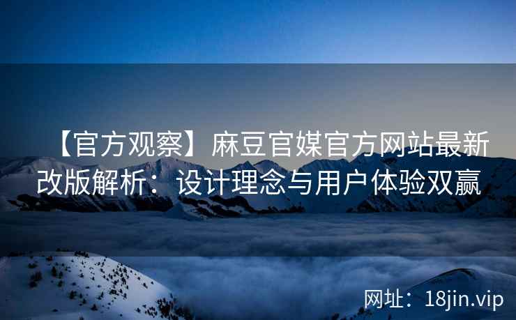 【官方观察】麻豆官媒官方网站最新改版解析：设计理念与用户体验双赢