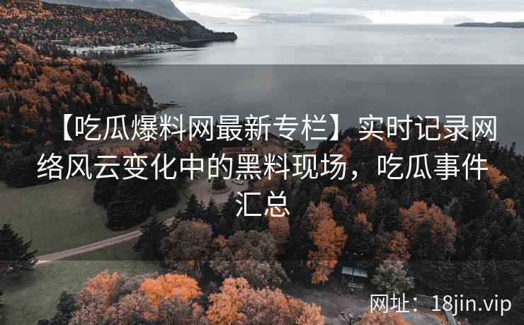【吃瓜爆料网最新专栏】实时记录网络风云变化中的黑料现场，吃瓜事件汇总