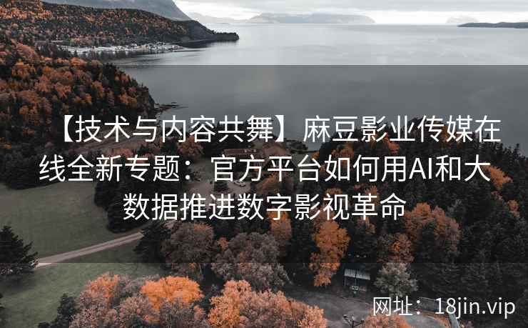 【技术与内容共舞】麻豆影业传媒在线全新专题：官方平台如何用AI和大数据推进数字影视革命
