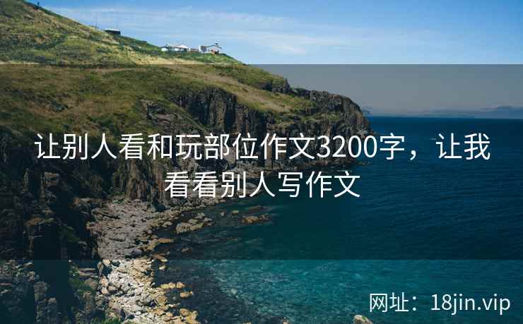 让别人看和玩部位作文3200字，让我看看别人写作文