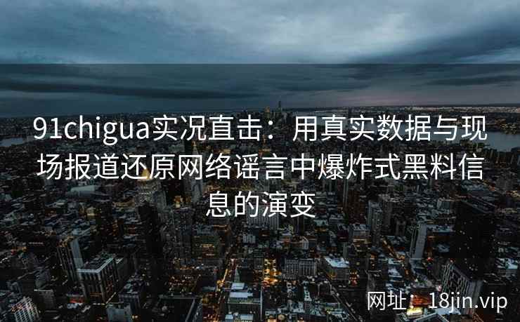 91chigua实况直击：用真实数据与现场报道还原网络谣言中爆炸式黑料信息的演变