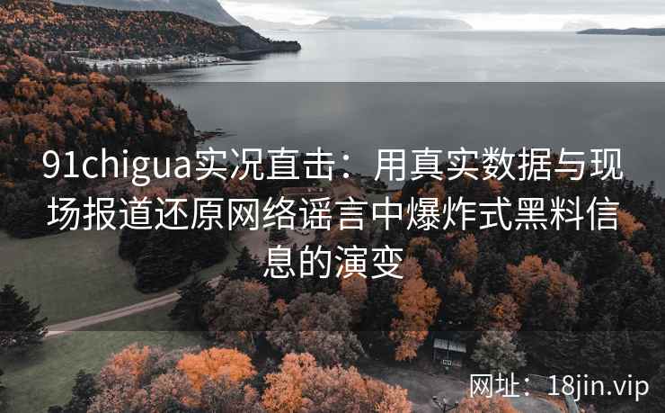 91chigua实况直击：用真实数据与现场报道还原网络谣言中爆炸式黑料信息的演变