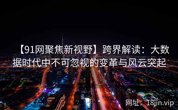 【91网聚焦新视野】跨界解读：大数据时代中不可忽视的变革与风云突起